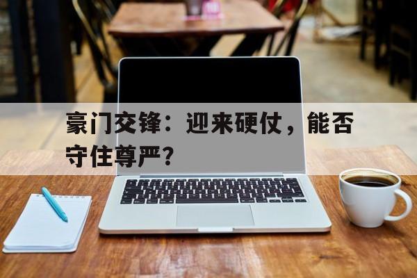 关于豪门交锋：迎来硬仗，能否守住尊严？的信息