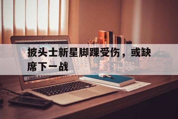 披头士新星脚踝受伤，或缺席下一战的简单介绍