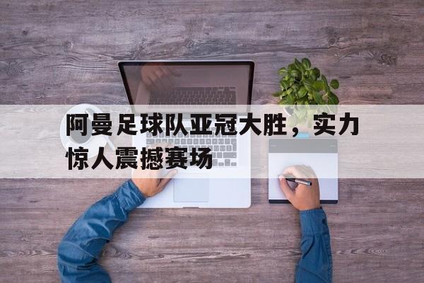 阿曼足球队亚冠大胜，实力惊人震撼赛场
